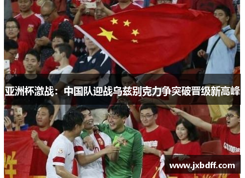 亚洲杯激战：中国队迎战乌兹别克力争突破晋级新高峰